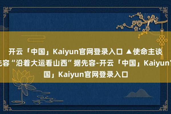 开云「中国」Kaiyun官网登录入口 ▲使命主谈主员向旅客先容“沿着大运看山西”据先容-开云「中国」Kaiyun官网登录入口