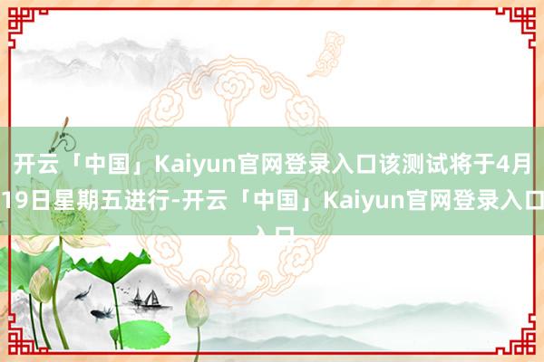 开云「中国」Kaiyun官网登录入口该测试将于4月19日星期五进行-开云「中国」Kaiyun官网登录入口