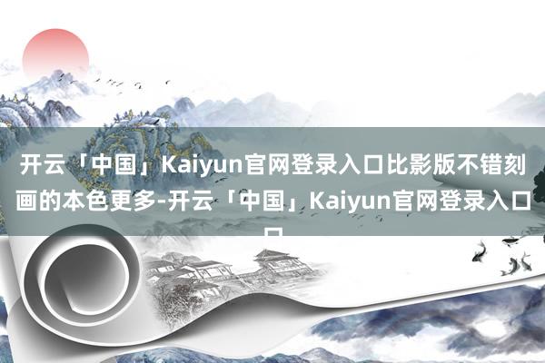 开云「中国」Kaiyun官网登录入口比影版不错刻画的本色更多-开云「中国」Kaiyun官网登录入口