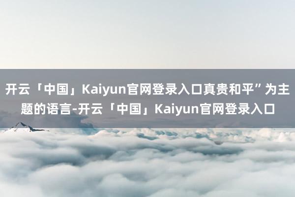 开云「中国」Kaiyun官网登录入口真贵和平”为主题的语言-开云「中国」Kaiyun官网登录入口