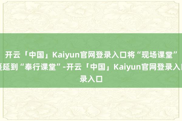 开云「中国」Kaiyun官网登录入口将“现场课堂”蔓延到“奉行课堂”-开云「中国」Kaiyun官网登录入口