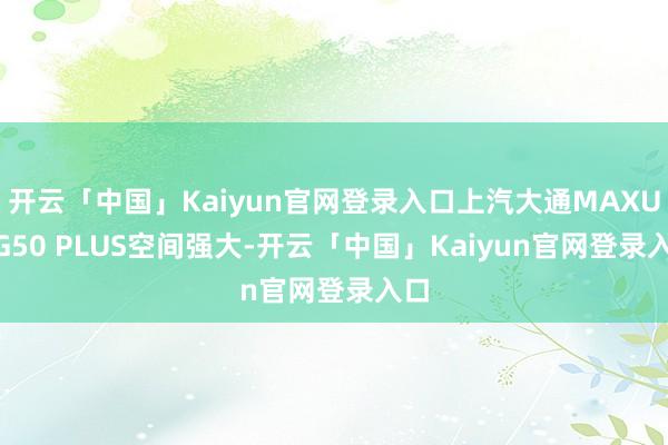 开云「中国」Kaiyun官网登录入口上汽大通MAXUS G50 PLUS空间强大-开云「中国」Kaiyun官网登录入口