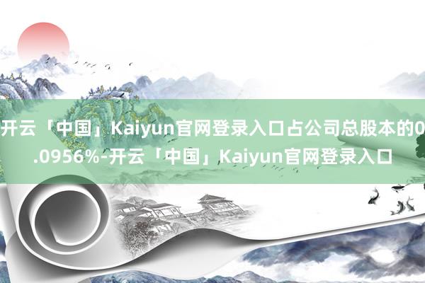 开云「中国」Kaiyun官网登录入口占公司总股本的0.0956%-开云「中国」Kaiyun官网登录入口