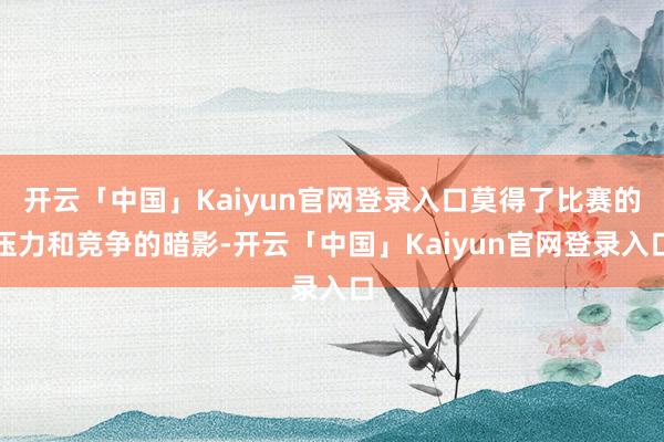 开云「中国」Kaiyun官网登录入口莫得了比赛的压力和竞争的暗影-开云「中国」Kaiyun官网登录入口