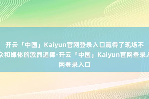 开云「中国」Kaiyun官网登录入口赢得了现场不雅众和媒体的激烈追捧-开云「中国」Kaiyun官网登录入口