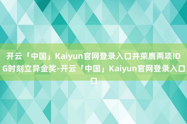 开云「中国」Kaiyun官网登录入口并荣膺两项IDG时刻立异金奖-开云「中国」Kaiyun官网登录入口