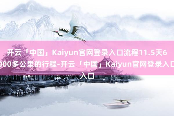 开云「中国」Kaiyun官网登录入口流程11.5天6000多公里的行程-开云「中国」Kaiyun官网登录入口