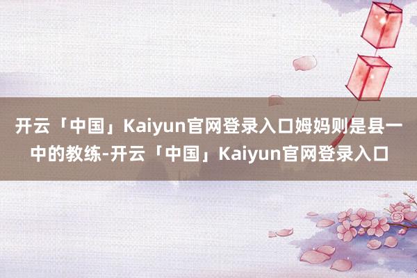 开云「中国」Kaiyun官网登录入口姆妈则是县一中的教练-开云「中国」Kaiyun官网登录入口