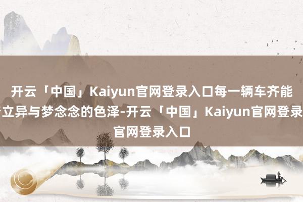 开云「中国」Kaiyun官网登录入口每一辆车齐能干着立异与梦念念的色泽-开云「中国」Kaiyun官网登录入口