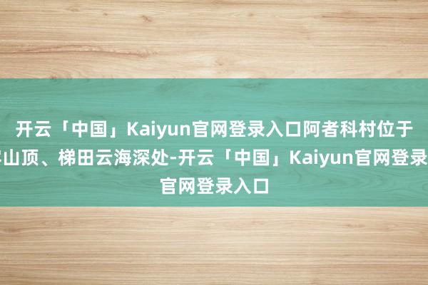 开云「中国」Kaiyun官网登录入口阿者科村位于哀牢山顶、梯田云海深处-开云「中国」Kaiyun官网登录入口