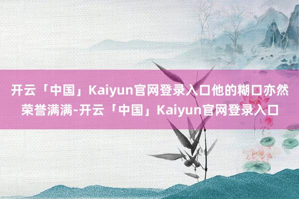 开云「中国」Kaiyun官网登录入口他的糊口亦然荣誉满满-开云「中国」Kaiyun官网登录入口