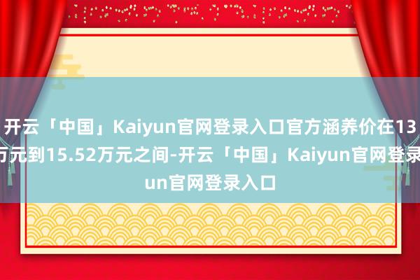 开云「中国」Kaiyun官网登录入口官方涵养价在13.72万元到15.52万元之间-开云「中国」Kaiyun官网登录入口