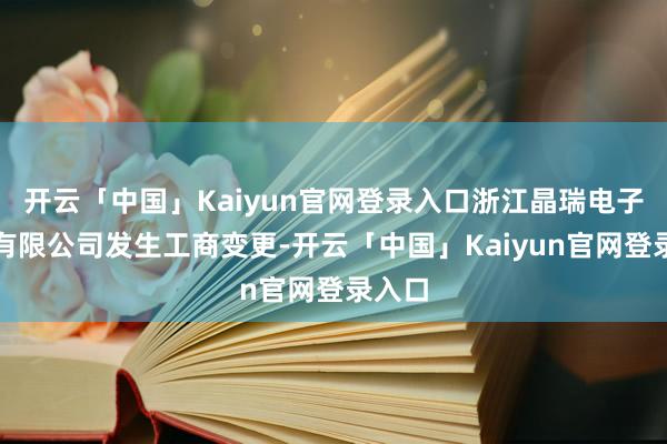 开云「中国」Kaiyun官网登录入口浙江晶瑞电子材料有限公司发生工商变更-开云「中国」Kaiyun官网登录入口