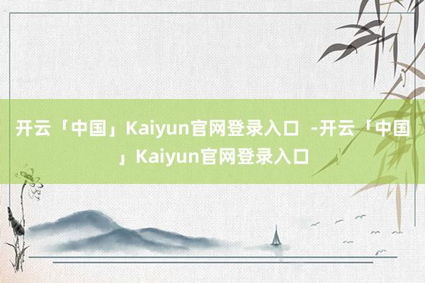 开云「中国」Kaiyun官网登录入口  -开云「中国」Kaiyun官网登录入口