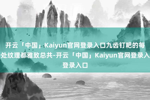 开云「中国」Kaiyun官网登录入口九齿钉耙的每一处纹理都雅致总共-开云「中国」Kaiyun官网登录入口