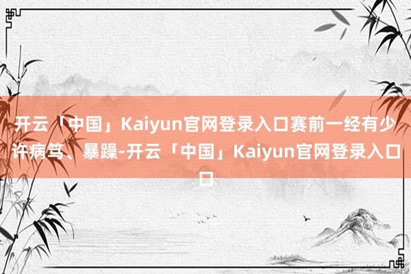 开云「中国」Kaiyun官网登录入口赛前一经有少许病笃、暴躁-开云「中国」Kaiyun官网登录入口