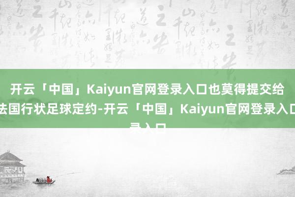 开云「中国」Kaiyun官网登录入口也莫得提交给法国行状足球定约-开云「中国」Kaiyun官网登录入口