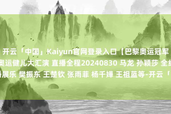 开云「中国」Kaiyun官网登录入口【巴黎奥运冠军通顺员代表团访港】奥运健儿大汇演 直播全程20240830 马龙 孙颖莎 全红婵 潘展乐 樊振东 王楚钦 张雨菲 杨千嬅 王祖蓝等-开云「中国」Kaiyun官网登录入口