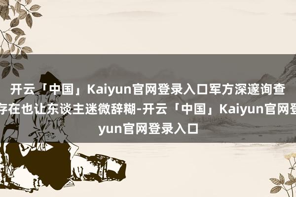 开云「中国」Kaiyun官网登录入口军方深邃询查组织的存在也让东谈主迷微辞糊-开云「中国」Kaiyun官网登录入口