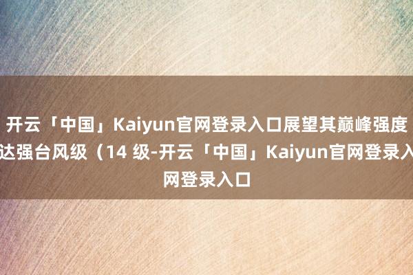 开云「中国」Kaiyun官网登录入口展望其巅峰强度可达强台风级（14 级-开云「中国」Kaiyun官网登录入口