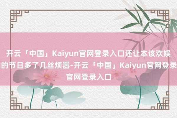 开云「中国」Kaiyun官网登录入口还让本该欢娱蔼然的节日多了几丝烦嚣-开云「中国」Kaiyun官网登录入口