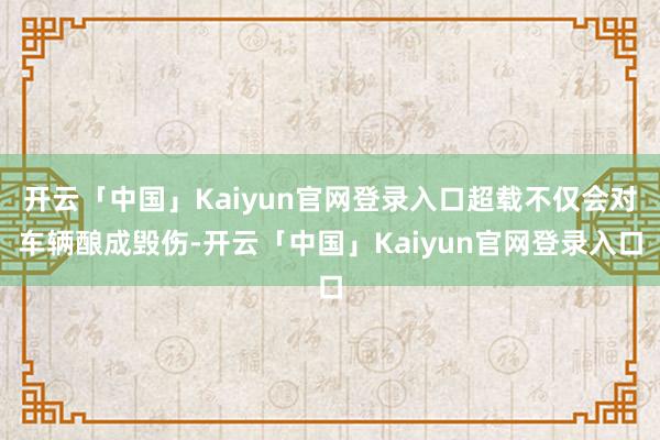 开云「中国」Kaiyun官网登录入口超载不仅会对车辆酿成毁伤-开云「中国」Kaiyun官网登录入口