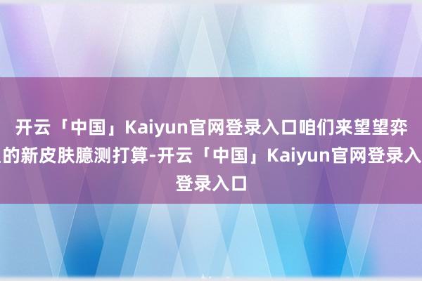 开云「中国」Kaiyun官网登录入口咱们来望望弈星的新皮肤臆测打算-开云「中国」Kaiyun官网登录入口