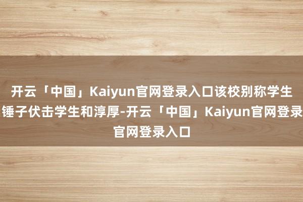 开云「中国」Kaiyun官网登录入口该校别称学生使用锤子伏击学生和淳厚-开云「中国」Kaiyun官网登录入口