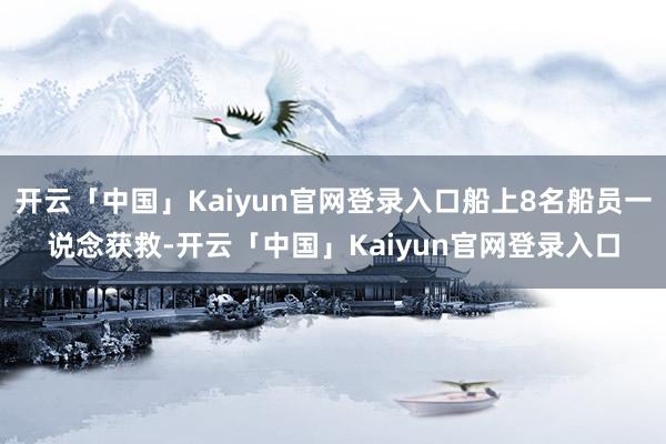 开云「中国」Kaiyun官网登录入口船上8名船员一说念获救-开云「中国」Kaiyun官网登录入口