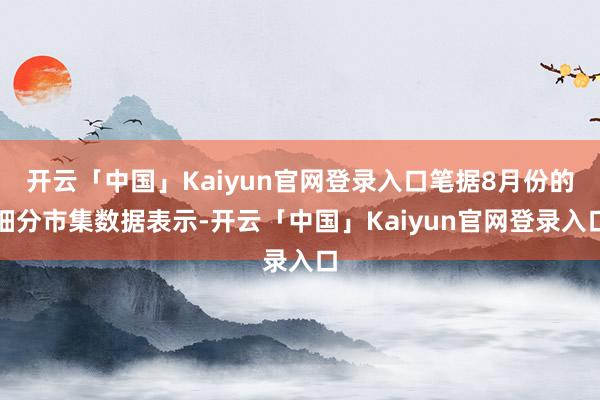 开云「中国」Kaiyun官网登录入口笔据8月份的细分市集数据表示-开云「中国」Kaiyun官网登录入口