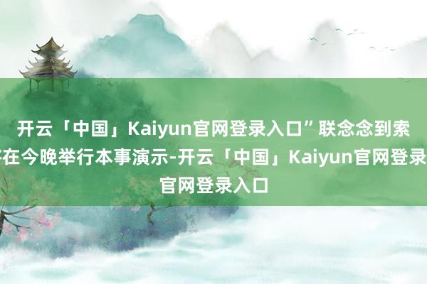 开云「中国」Kaiyun官网登录入口”联念念到索尼将在今晚举行本事演示-开云「中国」Kaiyun官网登录入口