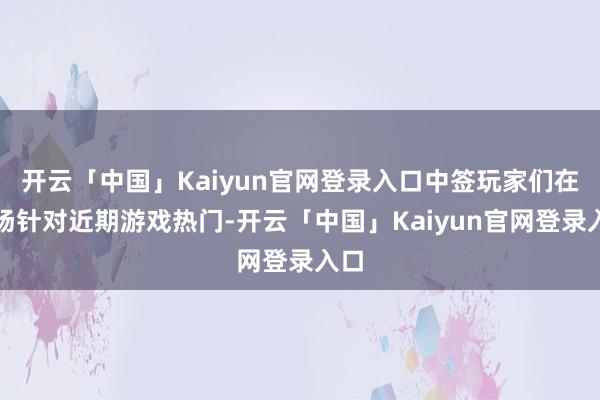 开云「中国」Kaiyun官网登录入口中签玩家们在现场针对近期游戏热门-开云「中国」Kaiyun官网登录入口