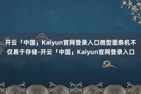 开云「中国」Kaiyun官网登录入口微型面条机不仅易于存储-开云「中国」Kaiyun官网登录入口