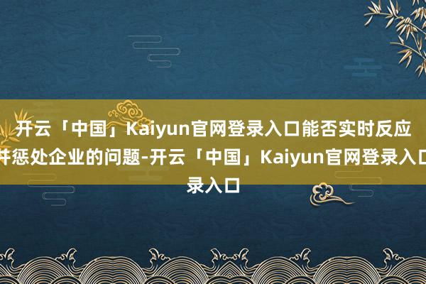 开云「中国」Kaiyun官网登录入口能否实时反应并惩处企业的问题-开云「中国」Kaiyun官网登录入口