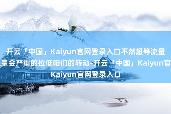 开云「中国」Kaiyun官网登录入口不然超等流量卡带来的流量会严重的拉低咱们的转动-开云「中国」Kaiyun官网登录入口