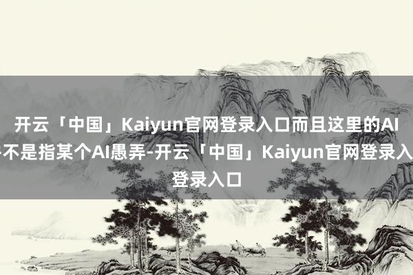 开云「中国」Kaiyun官网登录入口而且这里的AI并不是指某个AI愚弄-开云「中国」Kaiyun官网登录入口