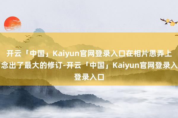 开云「中国」Kaiyun官网登录入口在相片愚弄上作念出了最大的修订-开云「中国」Kaiyun官网登录入口