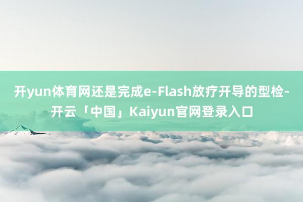 开yun体育网还是完成e-Flash放疗开导的型检-开云「中