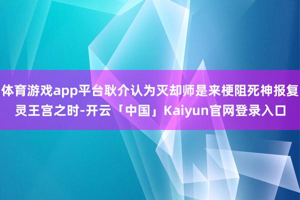 体育游戏app平台耿介认为灭却师是来梗阻死神报复灵王宫之时-