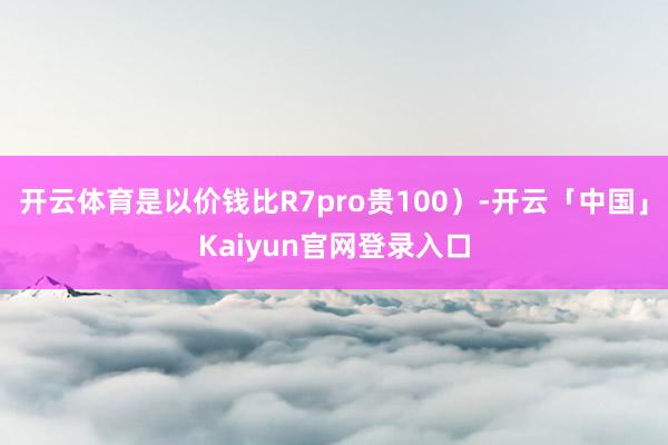 开云体育是以价钱比R7pro贵100）-开云「中国」Kaiy