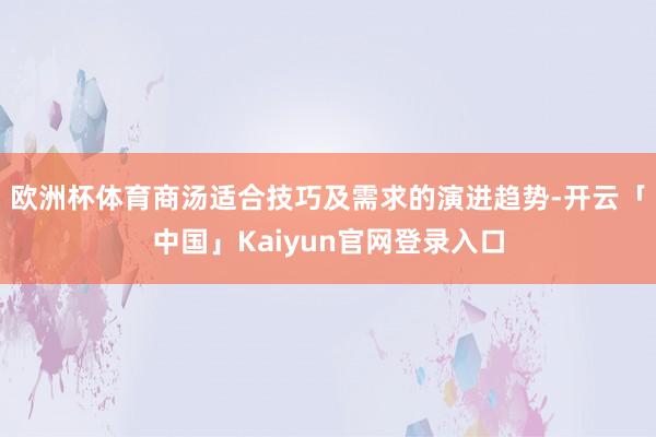 欧洲杯体育商汤适合技巧及需求的演进趋势-开云「中国」Kaiy