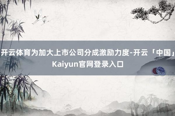 开云体育为加大上市公司分成激励力度-开云「中国」Kaiyun