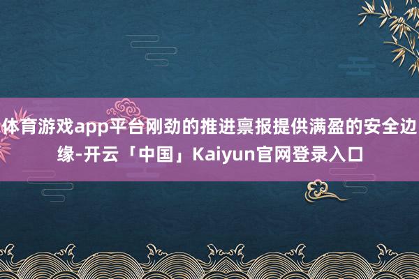 体育游戏app平台刚劲的推进禀报提供满盈的安全边缘-开云「中