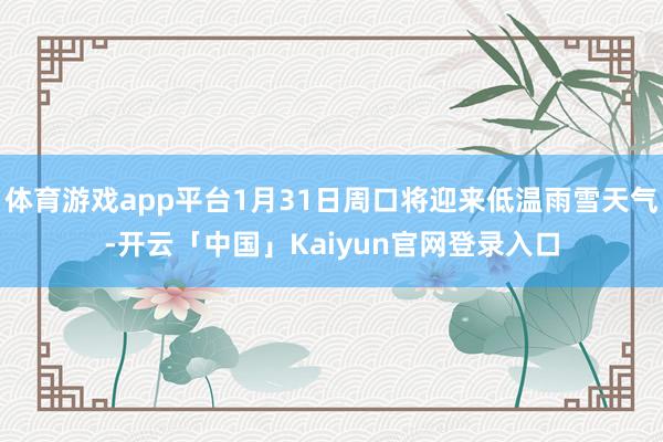 体育游戏app平台1月31日周口将迎来低温雨雪天气-开云「中