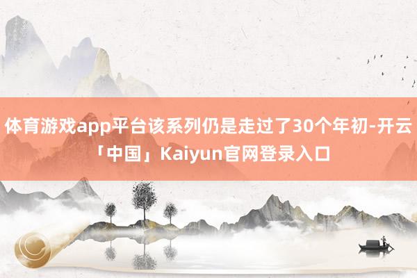 体育游戏app平台该系列仍是走过了30个年初-开云「中国」K