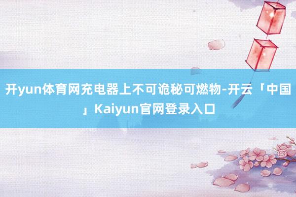 开yun体育网充电器上不可诡秘可燃物-开云「中国」Kaiyu