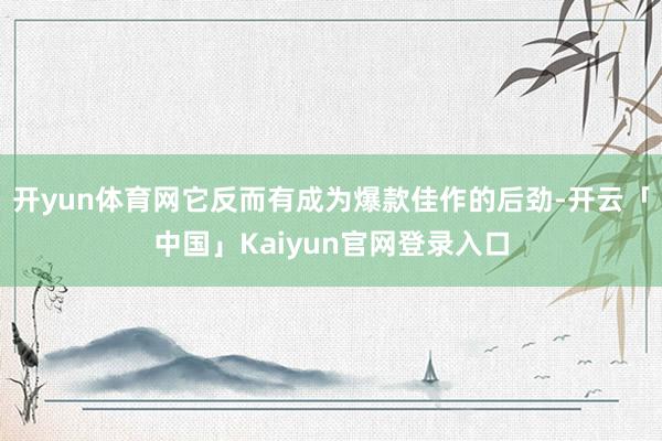 开yun体育网它反而有成为爆款佳作的后劲-开云「中国」Kaiyun官网登录入口