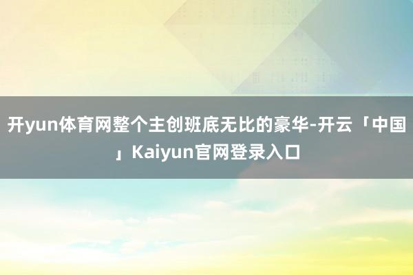 开yun体育网整个主创班底无比的豪华-开云「中国」Kaiyu