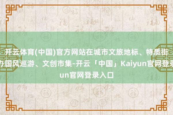 开云体育(中国)官方网站在城市文旅地标、特质街区举办国风巡游