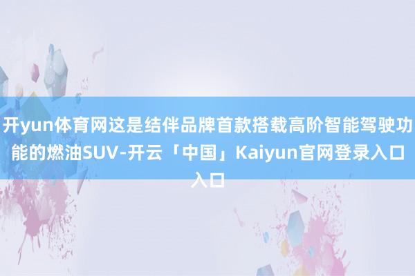 开yun体育网这是结伴品牌首款搭载高阶智能驾驶功能的燃油SU